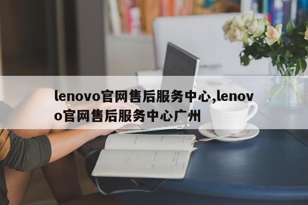 lenovo官网售后服务中心,lenovo官网售后服务中心广州