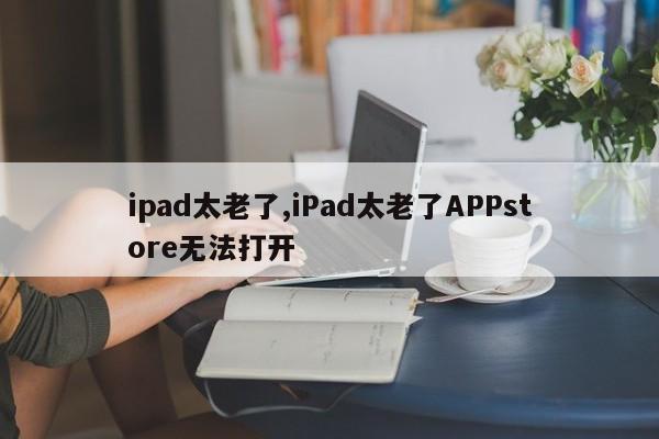 ipad太老了,iPad太老了APPstore无法打开